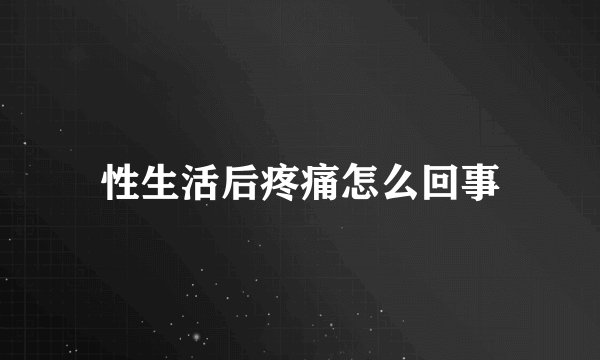 性生活后疼痛怎么回事