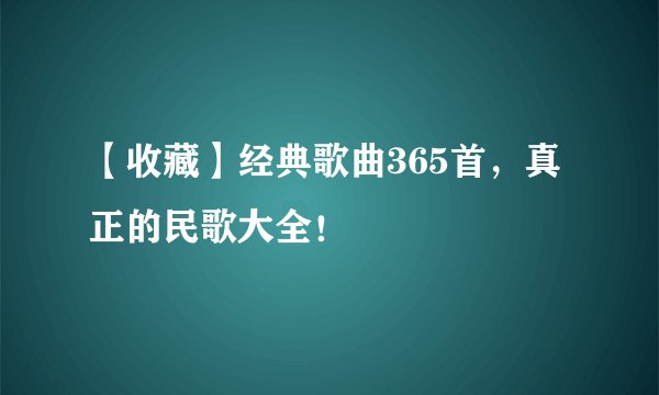 【收藏】经典歌曲365首，真正的民歌大全！