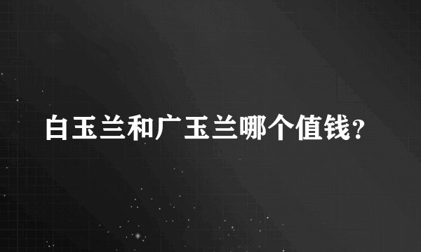 白玉兰和广玉兰哪个值钱？