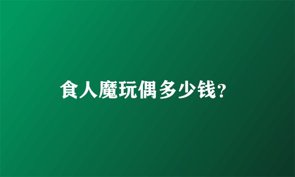 食人魔玩偶多少钱？