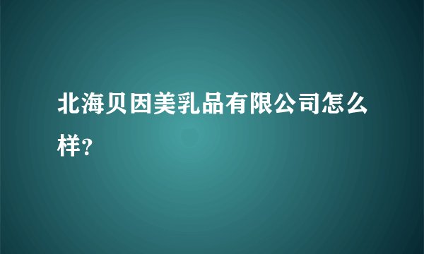 北海贝因美乳品有限公司怎么样？