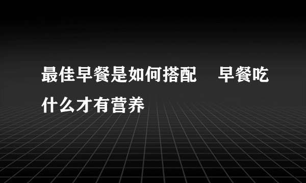 最佳早餐是如何搭配    早餐吃什么才有营养