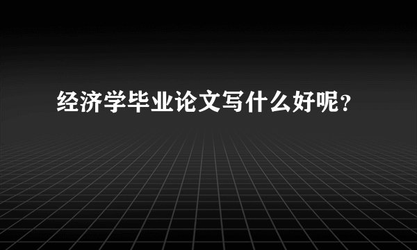 经济学毕业论文写什么好呢？
