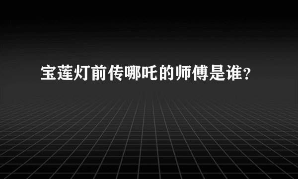 宝莲灯前传哪吒的师傅是谁?