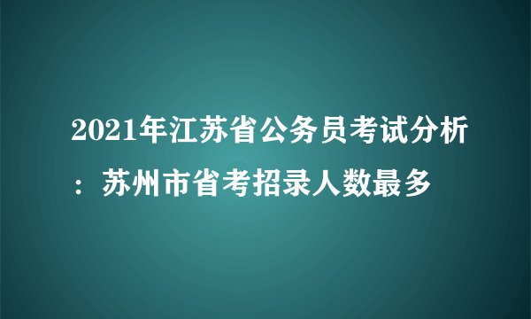 2021年江苏省公务员考试分析：苏州市省考招录人数最多