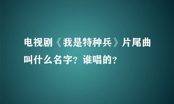 电视剧《我是特种兵》片尾曲叫什么名字？谁唱的？