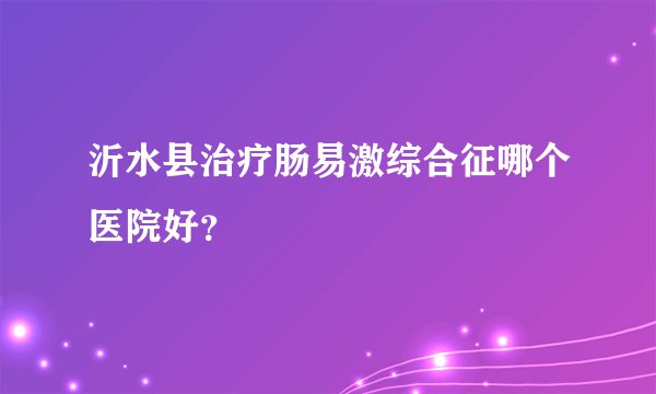 沂水县治疗肠易激综合征哪个医院好？
