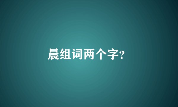 晨组词两个字？