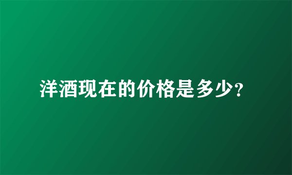 洋酒现在的价格是多少？