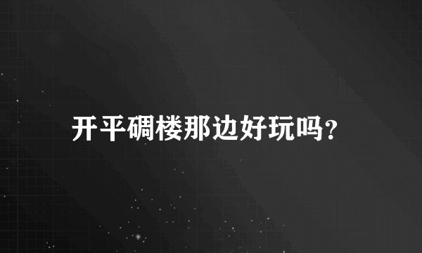 开平碉楼那边好玩吗?