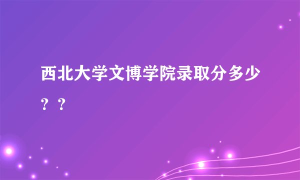 西北大学文博学院录取分多少??