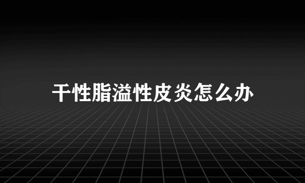 干性脂溢性皮炎怎么办