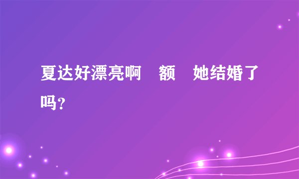 夏达好漂亮啊　额　她结婚了吗？