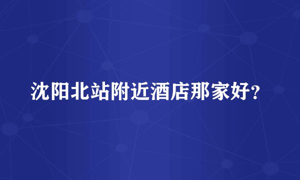 沈阳北站附近酒店那家好？