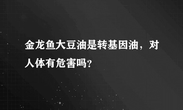金龙鱼大豆油是转基因油，对人体有危害吗？