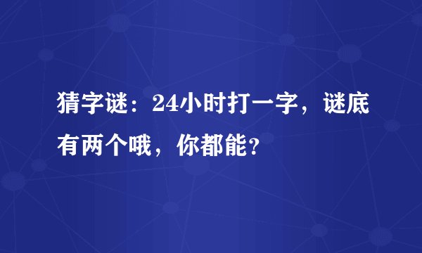 猜字谜：24小时打一字，谜底有两个哦，你都能？