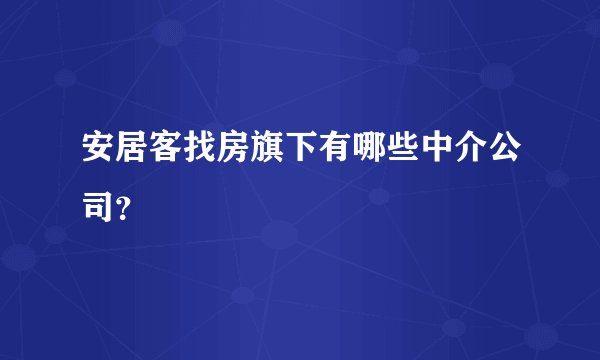 安居客找房旗下有哪些中介公司？