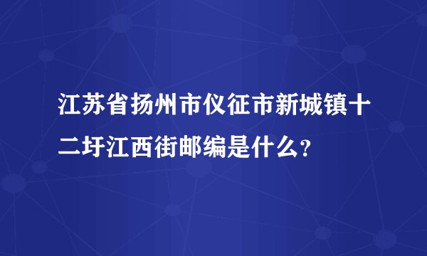 江苏省扬州市仪征市新城镇十二圩江西街邮编是什么？