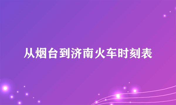 从烟台到济南火车时刻表