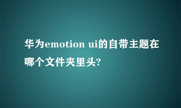 华为emotion ui的自带主题在哪个文件夹里头?