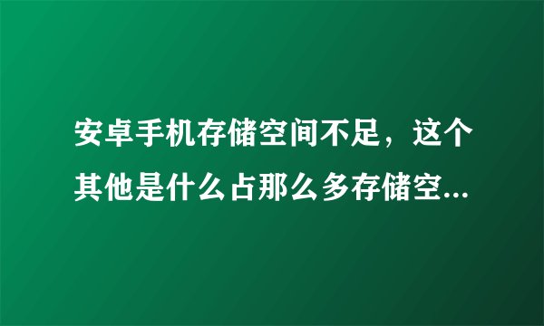 安卓手机存储空间不足，这个其他是什么占那么多存储空间怎么清理阿