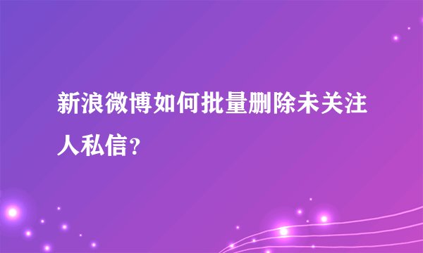 新浪微博如何批量删除未关注人私信?