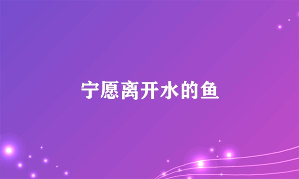 宁愿离开水的鱼