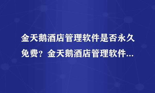 金天鹅酒店管理软件是否永久免费？金天鹅酒店管理软件免费版和收费版有什么区？请用过的朋友回答！