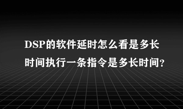 DSP的软件延时怎么看是多长时间执行一条指令是多长时间？