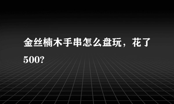 金丝楠木手串怎么盘玩，花了500?