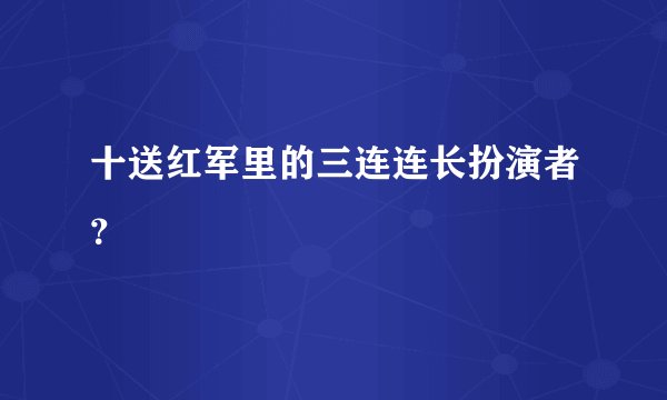 十送红军里的三连连长扮演者？