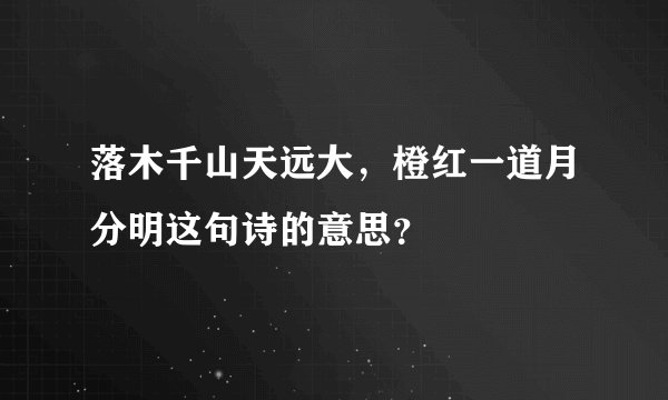 落木千山天远大，橙红一道月分明这句诗的意思？