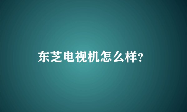 东芝电视机怎么样？