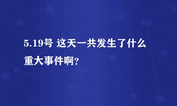 5.19号 这天一共发生了什么重大事件啊？