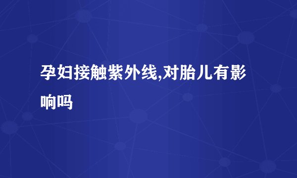 孕妇接触紫外线,对胎儿有影响吗