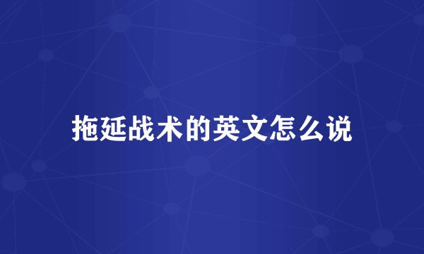 拖延战术的英文怎么说