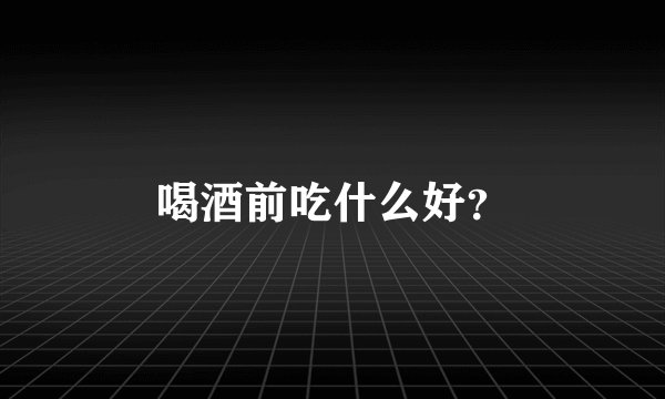 喝酒前吃什么好？