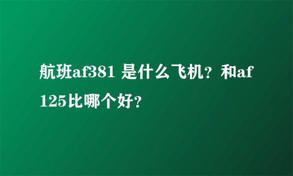 航班af381 是什么飞机？和af125比哪个好？