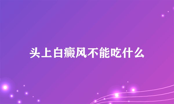 头上白癜风不能吃什么