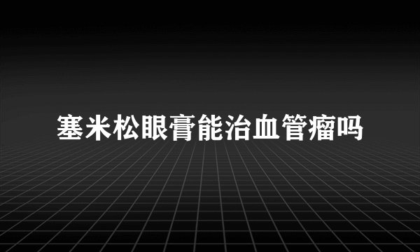 塞米松眼膏能治血管瘤吗