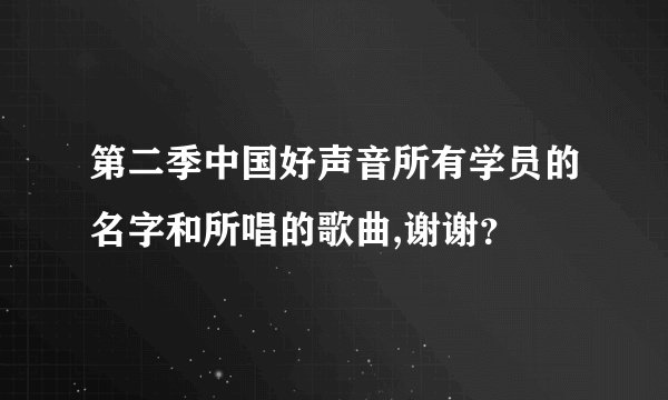 第二季中国好声音所有学员的名字和所唱的歌曲,谢谢？