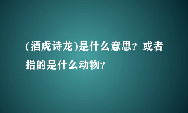 (酒虎诗龙)是什么意思？或者指的是什么动物？