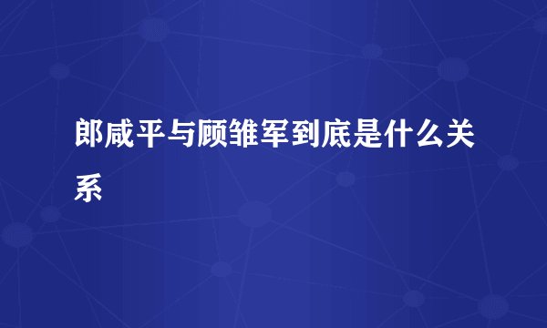 郎咸平与顾雏军到底是什么关系