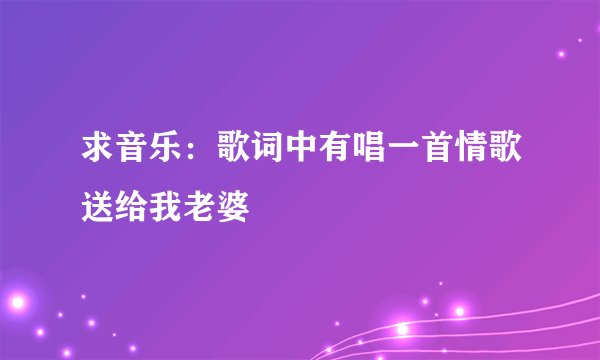 求音乐：歌词中有唱一首情歌送给我老婆
