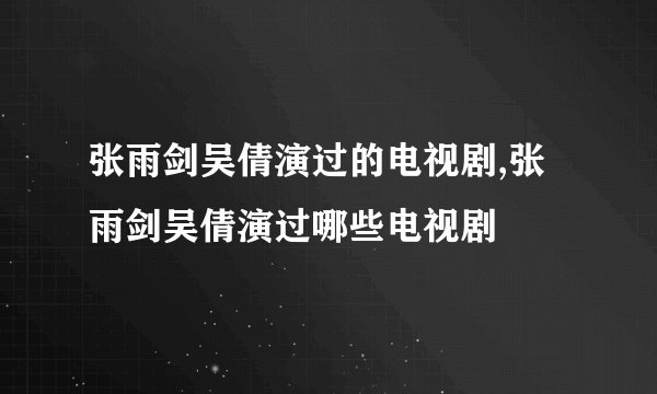 张雨剑吴倩演过的电视剧,张雨剑吴倩演过哪些电视剧
