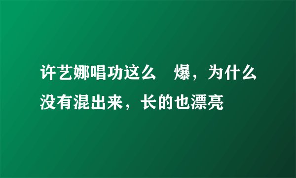 许艺娜唱功这么屌爆，为什么没有混出来，长的也漂亮