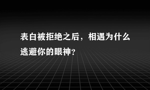 表白被拒绝之后，相遇为什么逃避你的眼神？