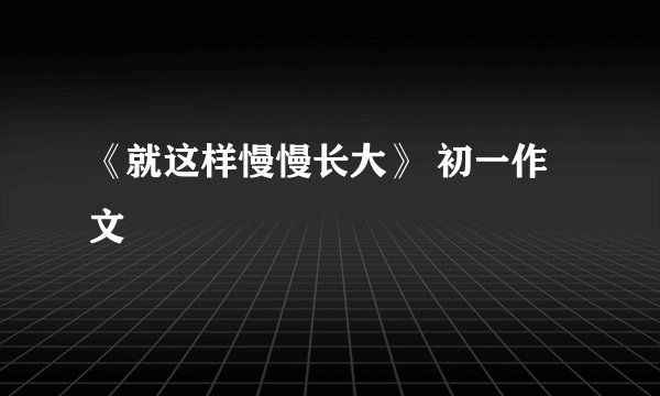 《就这样慢慢长大》 初一作文