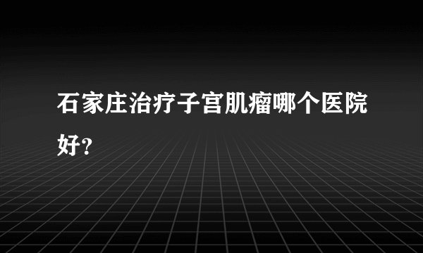 石家庄治疗子宫肌瘤哪个医院好?