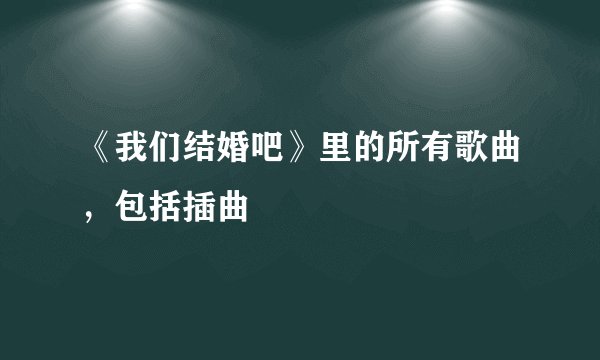 《我们结婚吧》里的所有歌曲，包括插曲
